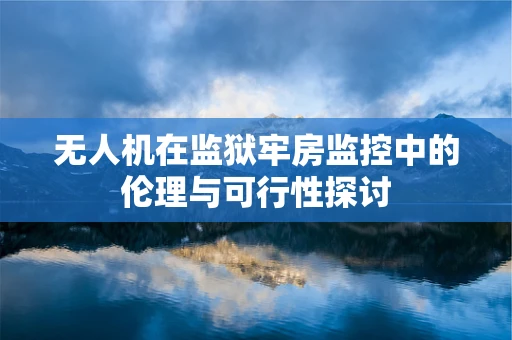 无人机在监狱牢房监控中的伦理与可行性探讨