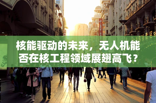 核能驱动的未来，无人机能否在核工程领域展翅高飞？