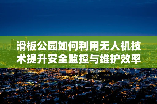 滑板公园如何利用无人机技术提升安全监控与维护效率？