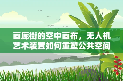 画廊街的空中画布，无人机艺术装置如何重塑公共空间体验？