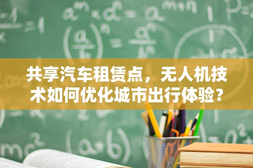 共享汽车租赁点，无人机技术如何优化城市出行体验？
