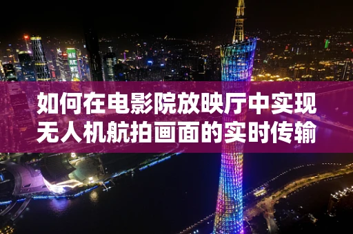 如何在电影院放映厅中实现无人机航拍画面的实时传输？