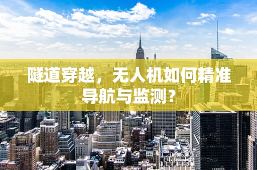 隧道穿越，无人机如何精准导航与监测？