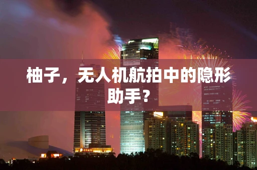 柚子，无人机航拍中的隐形助手？