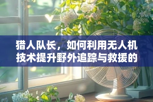 猎人队长，如何利用无人机技术提升野外追踪与救援的效率？