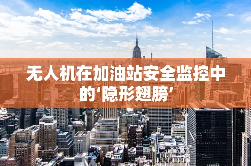 无人机在加油站安全监控中的‘隐形翅膀’