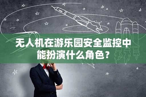 无人机在游乐园安全监控中能扮演什么角色？