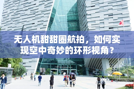 无人机甜甜圈航拍，如何实现空中奇妙的环形视角？