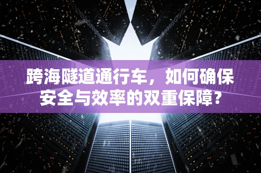 跨海隧道通行车，如何确保安全与效率的双重保障？