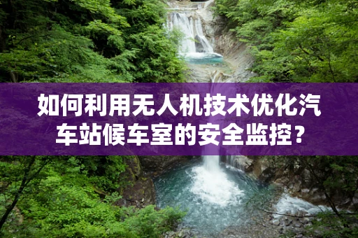 如何利用无人机技术优化汽车站候车室的安全监控？