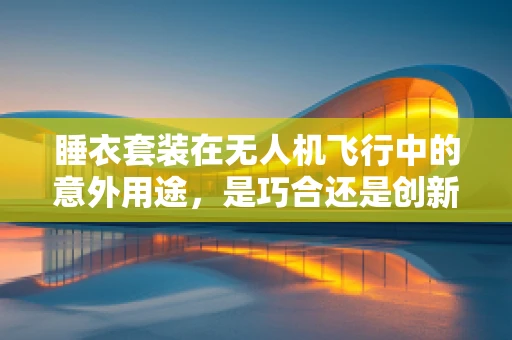 睡衣套装在无人机飞行中的意外用途，是巧合还是创新之举？