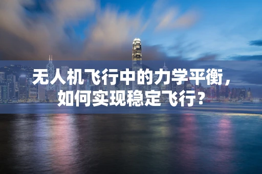 无人机飞行中的力学平衡，如何实现稳定飞行？