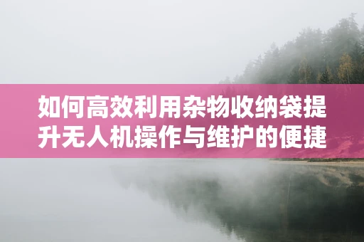 如何高效利用杂物收纳袋提升无人机操作与维护的便捷性？