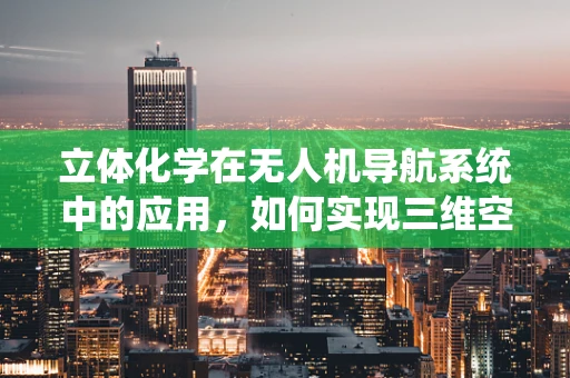 立体化学在无人机导航系统中的应用，如何实现三维空间精准定位？