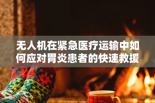 无人机在紧急医疗运输中如何应对胃炎患者的快速救援？