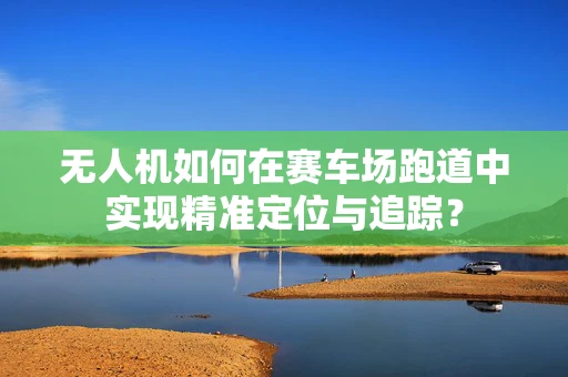 无人机如何在赛车场跑道中实现精准定位与追踪？
