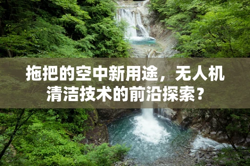 拖把的空中新用途，无人机清洁技术的前沿探索？