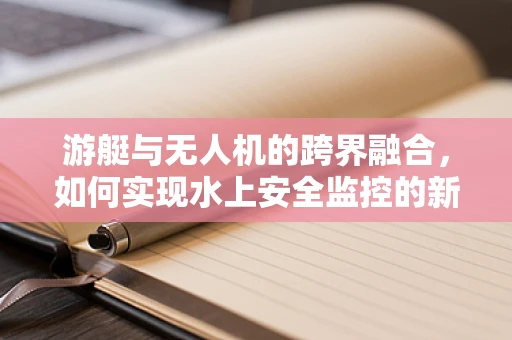 游艇与无人机的跨界融合，如何实现水上安全监控的新篇章？