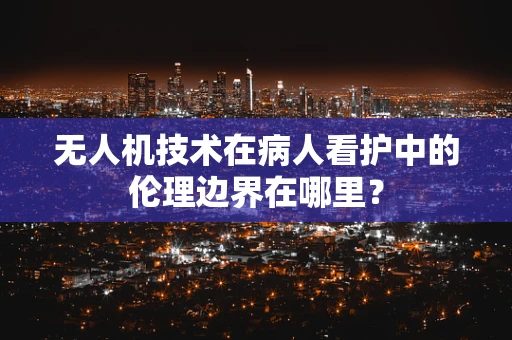 无人机技术在病人看护中的伦理边界在哪里？
