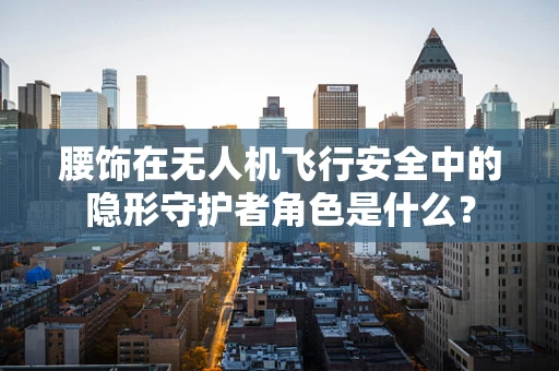 腰饰在无人机飞行安全中的隐形守护者角色是什么？