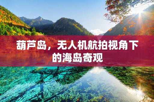 葫芦岛，无人机航拍视角下的海岛奇观