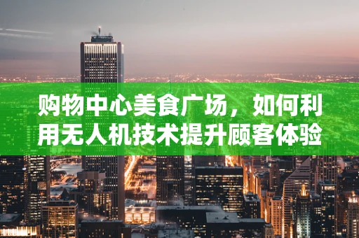 购物中心美食广场，如何利用无人机技术提升顾客体验？