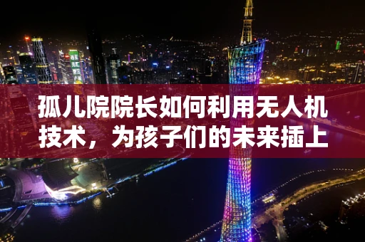 孤儿院院长如何利用无人机技术，为孩子们的未来插上翅膀？