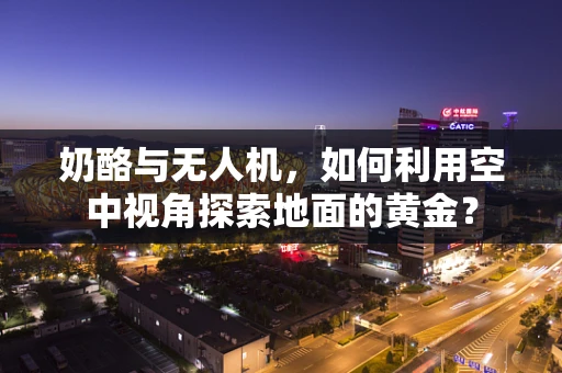 奶酪与无人机，如何利用空中视角探索地面的黄金？