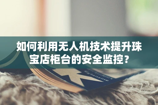 如何利用无人机技术提升珠宝店柜台的安全监控？