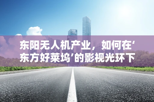 东阳无人机产业，如何在‘东方好莱坞’的影视光环下独树一帜？