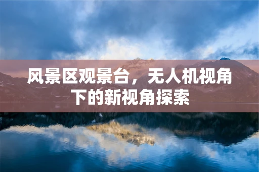 风景区观景台，无人机视角下的新视角探索