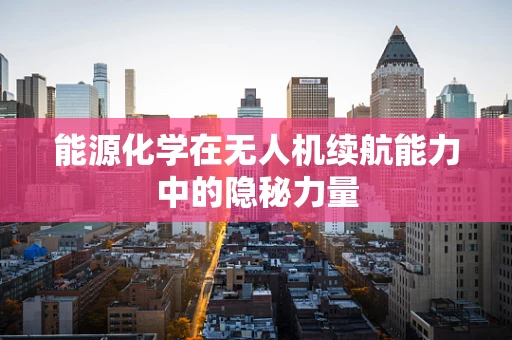 能源化学在无人机续航能力中的隐秘力量