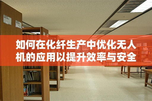 如何在化纤生产中优化无人机的应用以提升效率与安全性？