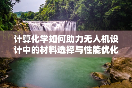 计算化学如何助力无人机设计中的材料选择与性能优化？
