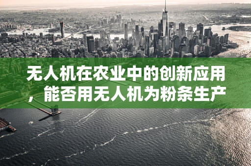 无人机在农业中的创新应用，能否用无人机为粉条生产提供精准施肥方案？
