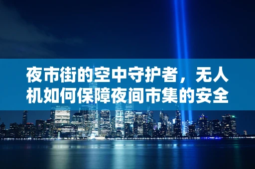 夜市街的空中守护者，无人机如何保障夜间市集的安全与秩序？