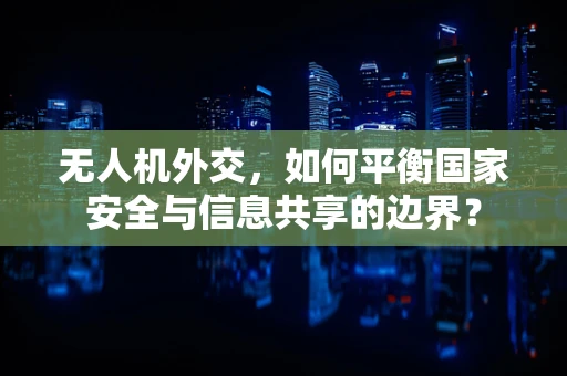无人机外交，如何平衡国家安全与信息共享的边界？