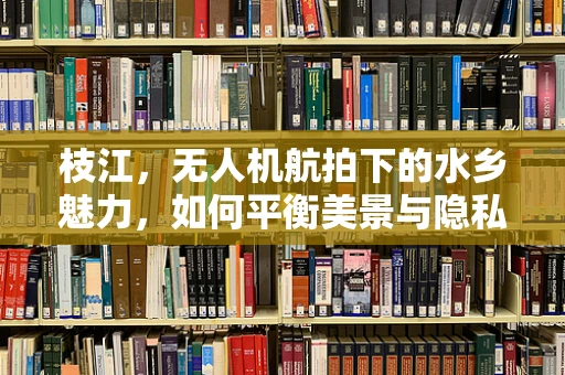 枝江，无人机航拍下的水乡魅力，如何平衡美景与隐私？