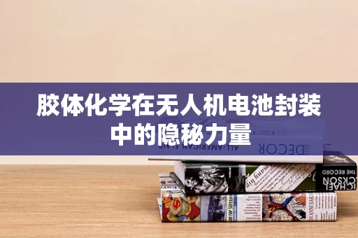 胶体化学在无人机电池封装中的隐秘力量