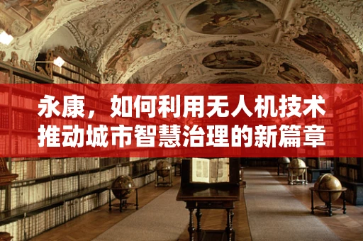 永康，如何利用无人机技术推动城市智慧治理的新篇章？