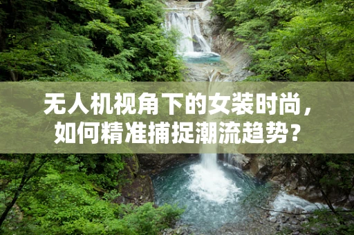 无人机视角下的女装时尚，如何精准捕捉潮流趋势？
