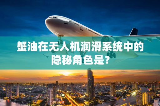 蟹油在无人机润滑系统中的隐秘角色是？