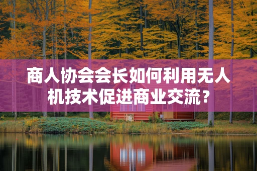 商人协会会长如何利用无人机技术促进商业交流？