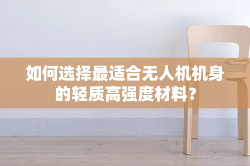 如何选择最适合无人机机身的轻质高强度材料？