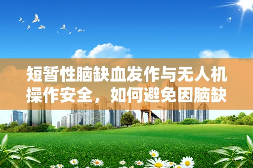 短暂性脑缺血发作与无人机操作安全，如何避免因脑缺血导致的操作失误？