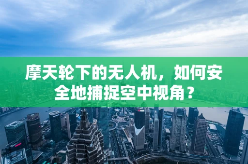 摩天轮下的无人机，如何安全地捕捉空中视角？