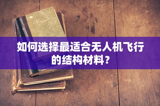 如何选择最适合无人机飞行的结构材料？