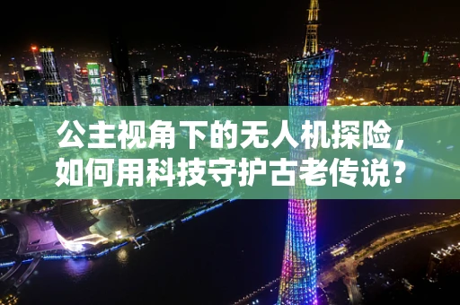 公主视角下的无人机探险，如何用科技守护古老传说？