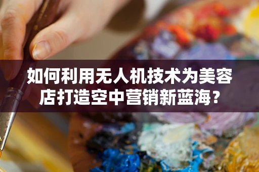 如何利用无人机技术为美容店打造空中营销新蓝海？