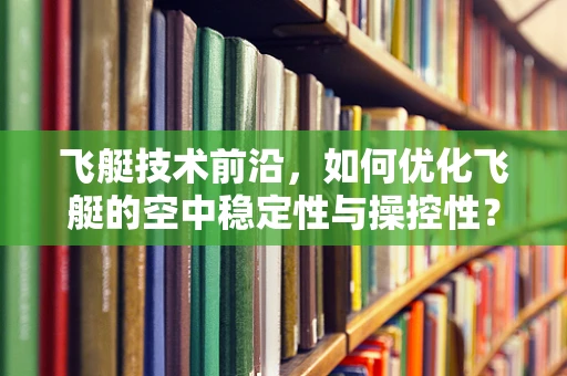 飞艇技术前沿，如何优化飞艇的空中稳定性与操控性？